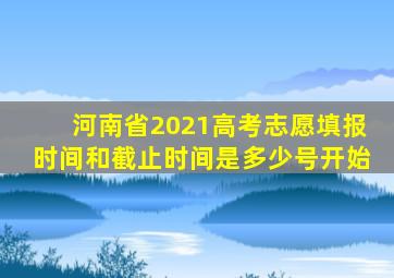 河南省2021高考志愿填报时间和截止时间是多少号开始