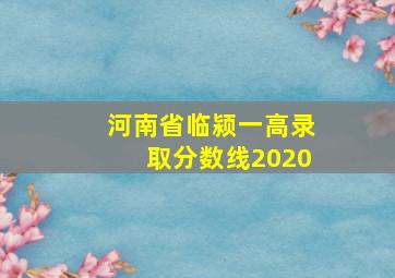 河南省临颍一高录取分数线2020