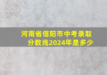 河南省信阳市中考录取分数线2024年是多少