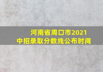 河南省周口市2021中招录取分数线公布时间