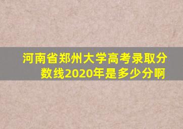 河南省郑州大学高考录取分数线2020年是多少分啊