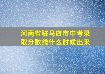 河南省驻马店市中考录取分数线什么时候出来