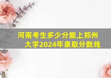 河南考生多少分能上郑州大学2024年录取分数线