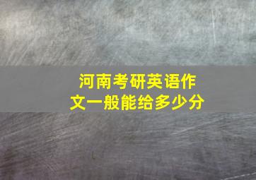 河南考研英语作文一般能给多少分