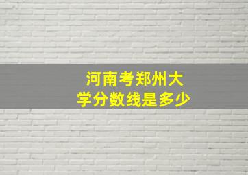 河南考郑州大学分数线是多少