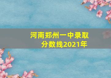 河南郑州一中录取分数线2021年