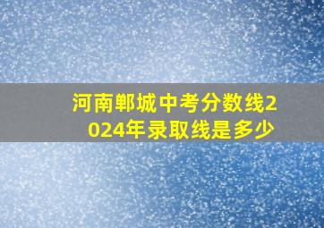 河南郸城中考分数线2024年录取线是多少