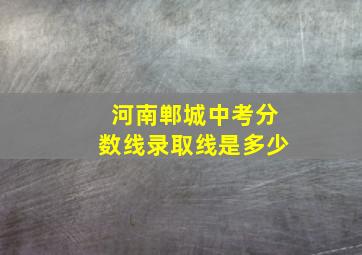 河南郸城中考分数线录取线是多少