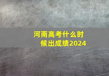 河南高考什么时候出成绩2024