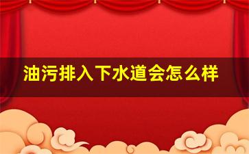 油污排入下水道会怎么样