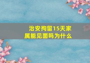 治安拘留15天家属能见面吗为什么