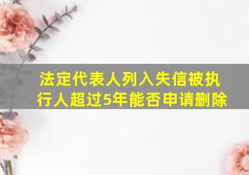 法定代表人列入失信被执行人超过5年能否申请删除