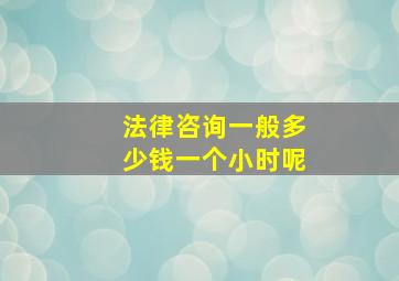 法律咨询一般多少钱一个小时呢