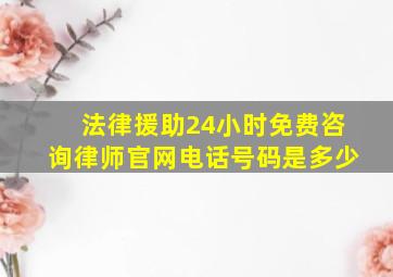 法律援助24小时免费咨询律师官网电话号码是多少