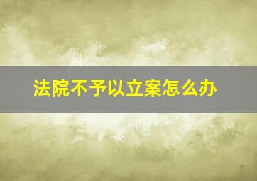 法院不予以立案怎么办