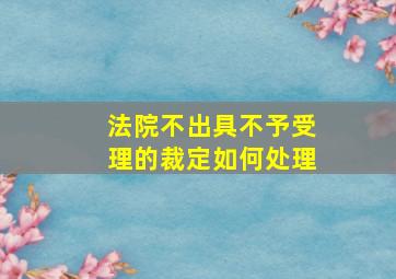 法院不出具不予受理的裁定如何处理