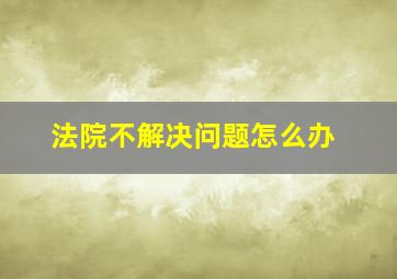 法院不解决问题怎么办