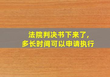 法院判决书下来了,多长时间可以申请执行