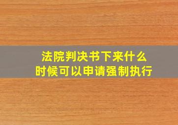 法院判决书下来什么时候可以申请强制执行