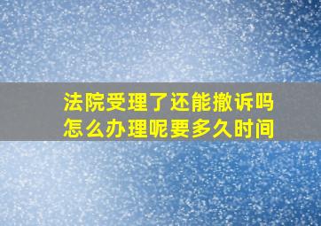 法院受理了还能撤诉吗怎么办理呢要多久时间