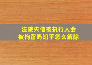 法院失信被执行人会被拘留吗知乎怎么解除