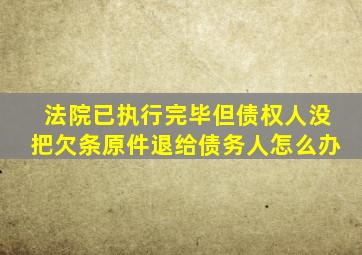 法院已执行完毕但债权人没把欠条原件退给债务人怎么办