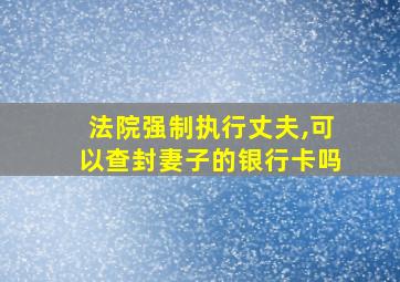 法院强制执行丈夫,可以查封妻子的银行卡吗