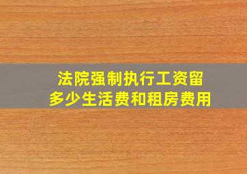 法院强制执行工资留多少生活费和租房费用