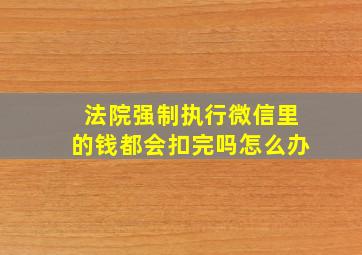 法院强制执行微信里的钱都会扣完吗怎么办