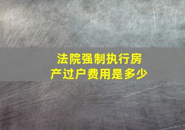 法院强制执行房产过户费用是多少