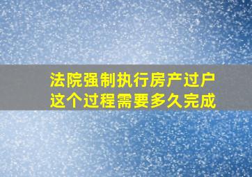 法院强制执行房产过户这个过程需要多久完成