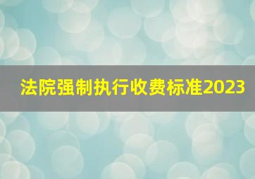 法院强制执行收费标准2023