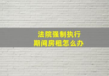 法院强制执行期间房租怎么办