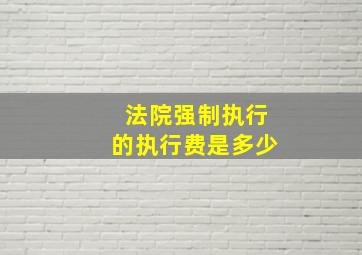 法院强制执行的执行费是多少