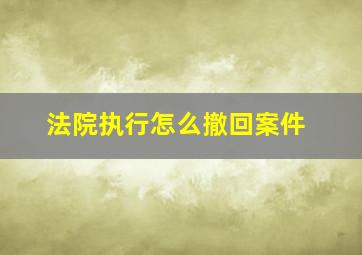 法院执行怎么撤回案件