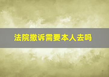 法院撤诉需要本人去吗