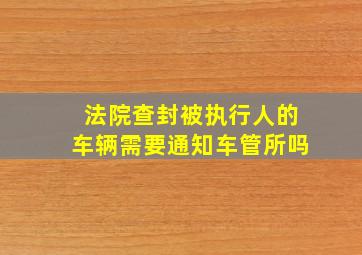 法院查封被执行人的车辆需要通知车管所吗