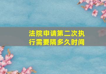 法院申请第二次执行需要隔多久时间