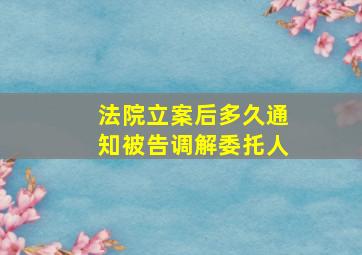 法院立案后多久通知被告调解委托人