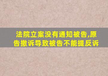 法院立案没有通知被告,原告撤诉导致被告不能提反诉