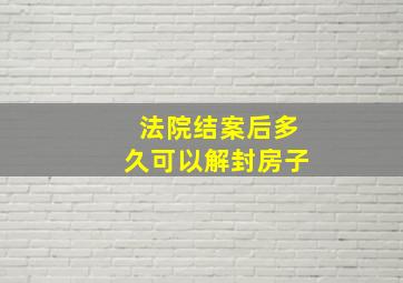 法院结案后多久可以解封房子