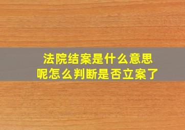 法院结案是什么意思呢怎么判断是否立案了