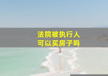 法院被执行人可以买房子吗