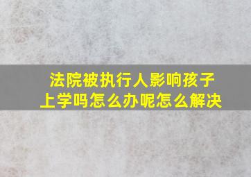 法院被执行人影响孩子上学吗怎么办呢怎么解决