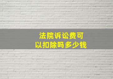 法院诉讼费可以扣除吗多少钱