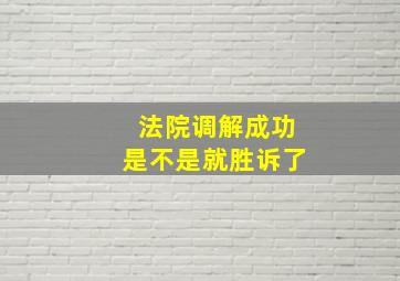 法院调解成功是不是就胜诉了