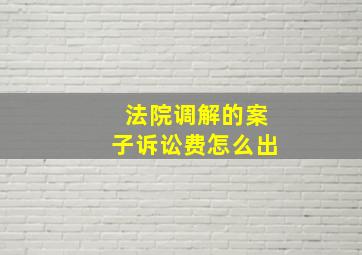 法院调解的案子诉讼费怎么出