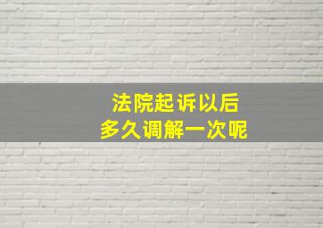 法院起诉以后多久调解一次呢