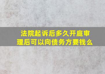 法院起诉后多久开庭审理后可以向债务方要钱么