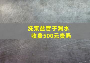 洗菜盆管子漏水收费500元贵吗